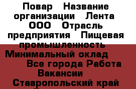 Повар › Название организации ­ Лента, ООО › Отрасль предприятия ­ Пищевая промышленность › Минимальный оклад ­ 29 987 - Все города Работа » Вакансии   . Ставропольский край,Лермонтов г.